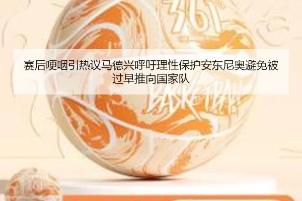 赛后哽咽引热议马德兴呼吁理性保护安东尼奥避免被过早推向国家队
